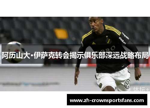 阿历山大·伊萨克转会揭示俱乐部深远战略布局 阿历山大·伊萨克转会揭示俱乐部深远战略布局