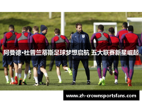 阿曼德·杜普兰蒂斯足球梦想启航 五大联赛新星崛起 阿曼德·杜普兰蒂斯足球梦想启航 五大联赛新星崛起