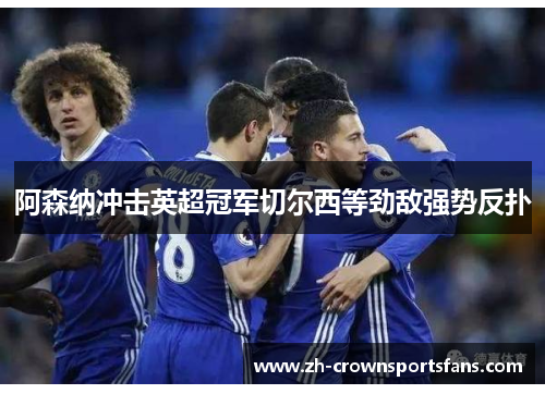 阿森纳冲击英超冠军切尔西等劲敌强势反扑 阿森纳冲击英超冠军切尔西等劲敌强势反扑