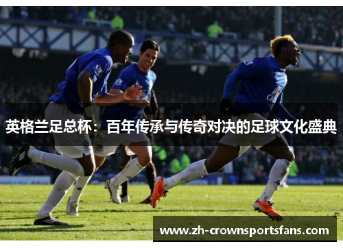 英格兰足总杯:百年传承与传奇对决的足球文化盛典 英格兰足总杯:百年传承与传奇对决的足球文化盛典