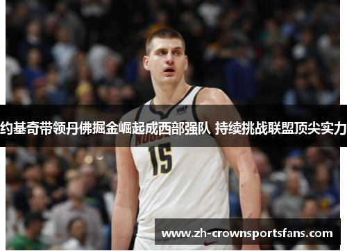 约基奇带领丹佛掘金崛起成西部强队 持续挑战联盟顶尖实力 约基奇带领丹佛掘金崛起成西部强队 持续挑战联盟顶尖实力