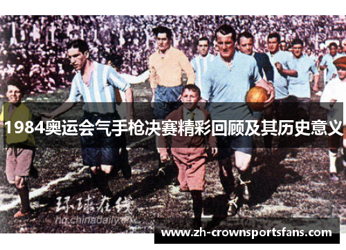 1984奥运会气手枪决赛精彩回顾及其历史意义 1984奥运会气手枪决赛精彩回顾及其历史意义
