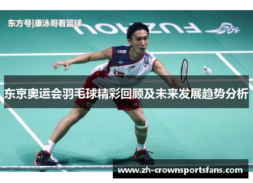 东京奥运会羽毛球精彩回顾及未来发展趋势分析 东京奥运会羽毛球精彩回顾及未来发展趋势分析