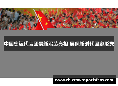 中国奥运代表团最新服装亮相 展现新时代国家形象 中国奥运代表团最新服装亮相 展现新时代国家形象